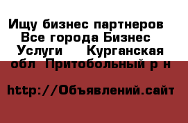 Ищу бизнес партнеров - Все города Бизнес » Услуги   . Курганская обл.,Притобольный р-н